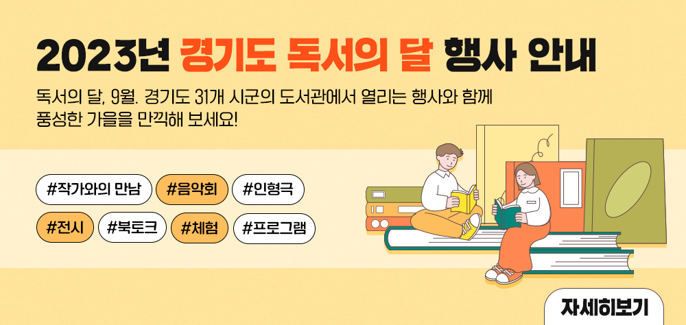 안녕하세요. 

독서의 달 9월,
경기도 31개 시군의 도서관에서 열리는 행사를 안내해 드립니다. 

작가와의 만남, 음악회, 인형극,  전시, 북토크, 체험 프로그램 등 다채로운 행사가 준비되어 있으며, 

자세한 내용은 첨부파일을 참고하시기 바랍니다.

다양한 독서문화 행사와 함께 풍성한 가을 만끽하시기 바랍니다. 

* (파주중앙도서관) 봉태규 작가 북토크는 취소 되었음을 알려드립니다.
* 독서의 달 행사 내용은 도서관 사정에 따라 변동될 수 있으니, 해당 도서관에 확인 후 참여 부탁드립니다.

감사합니다.